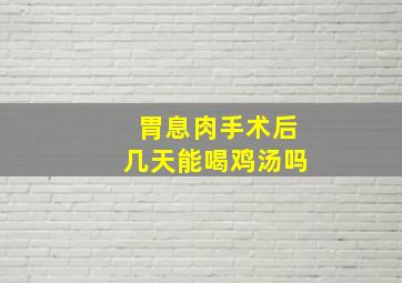 胃息肉手术后几天能喝鸡汤吗