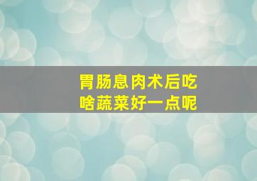 胃肠息肉术后吃啥蔬菜好一点呢