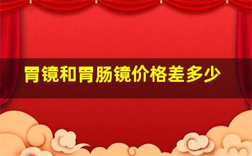 胃镜和胃肠镜价格差多少