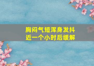 胸闷气短浑身发抖近一个小时后缓解