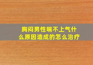 胸闷男性喘不上气什么原因造成的怎么治疗