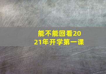 能不能回看2021年开学第一课