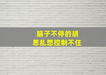 脑子不停的胡思乱想控制不住