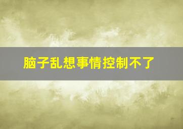 脑子乱想事情控制不了