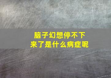 脑子幻想停不下来了是什么病症呢