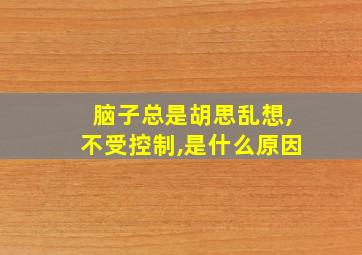 脑子总是胡思乱想,不受控制,是什么原因