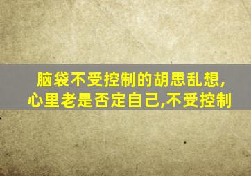 脑袋不受控制的胡思乱想,心里老是否定自己,不受控制