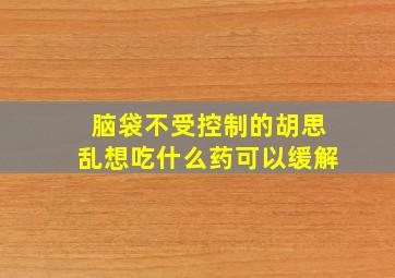 脑袋不受控制的胡思乱想吃什么药可以缓解