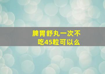 脾胃舒丸一次不吃45粒可以么