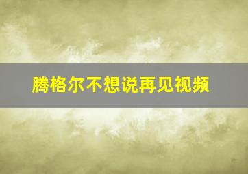 腾格尔不想说再见视频