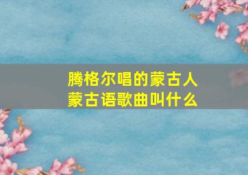 腾格尔唱的蒙古人蒙古语歌曲叫什么