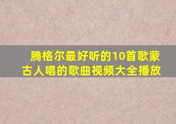 腾格尔最好听的10首歌蒙古人唱的歌曲视频大全播放