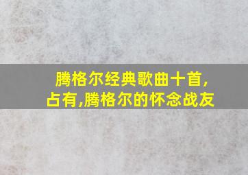 腾格尔经典歌曲十首,占有,腾格尔的怀念战友