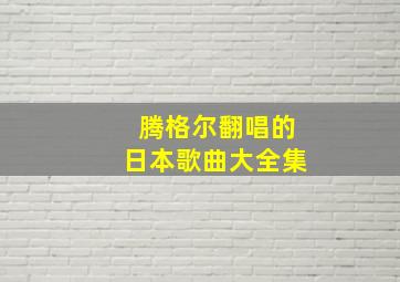 腾格尔翻唱的日本歌曲大全集