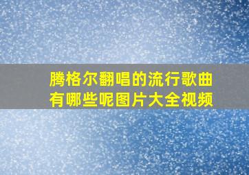 腾格尔翻唱的流行歌曲有哪些呢图片大全视频