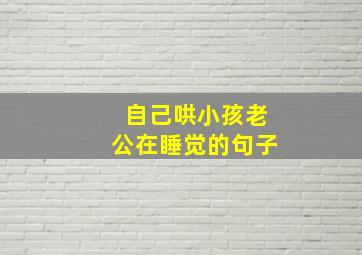 自己哄小孩老公在睡觉的句子