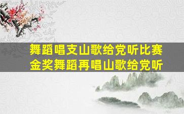 舞蹈唱支山歌给党听比赛金奖舞蹈再唱山歌给党听