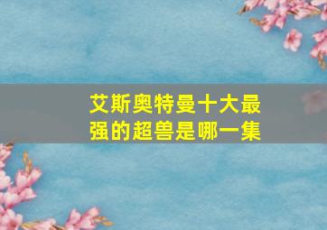 艾斯奥特曼十大最强的超兽是哪一集