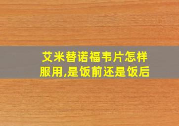 艾米替诺福韦片怎样服用,是饭前还是饭后