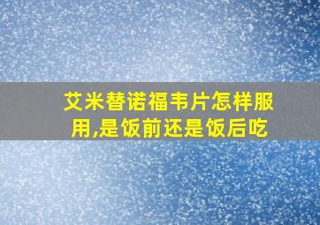 艾米替诺福韦片怎样服用,是饭前还是饭后吃