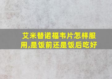 艾米替诺福韦片怎样服用,是饭前还是饭后吃好