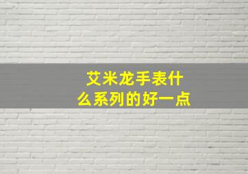 艾米龙手表什么系列的好一点