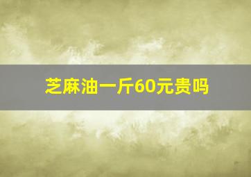 芝麻油一斤60元贵吗