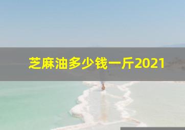 芝麻油多少钱一斤2021