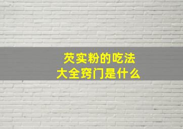 芡实粉的吃法大全窍门是什么