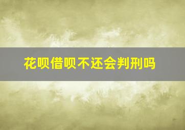 花呗借呗不还会判刑吗