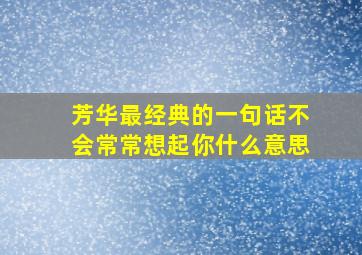 芳华最经典的一句话不会常常想起你什么意思