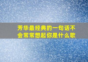 芳华最经典的一句话不会常常想起你是什么歌