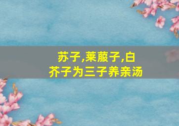 苏子,莱菔子,白芥子为三子养亲汤