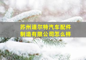 苏州道尔特汽车配件制造有限公司怎么样