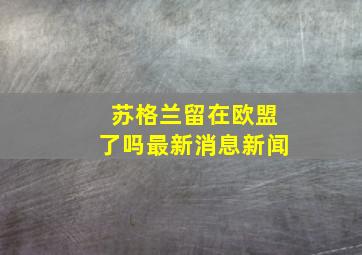 苏格兰留在欧盟了吗最新消息新闻