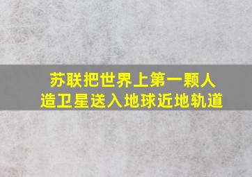 苏联把世界上第一颗人造卫星送入地球近地轨道