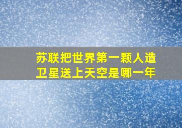 苏联把世界第一颗人造卫星送上天空是哪一年