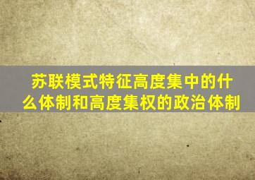 苏联模式特征高度集中的什么体制和高度集权的政治体制