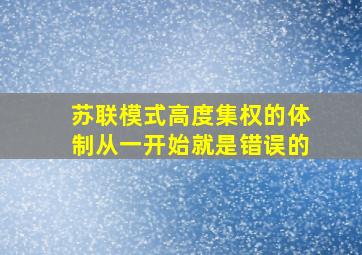 苏联模式高度集权的体制从一开始就是错误的