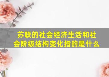 苏联的社会经济生活和社会阶级结构变化指的是什么