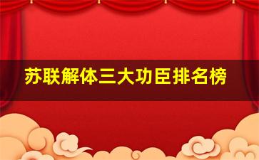 苏联解体三大功臣排名榜