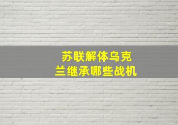 苏联解体乌克兰继承哪些战机