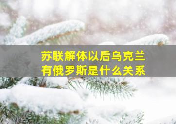 苏联解体以后乌克兰有俄罗斯是什么关系