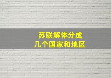 苏联解体分成几个国家和地区