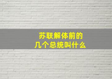 苏联解体前的几个总统叫什么