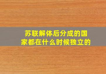 苏联解体后分成的国家都在什么时候独立的