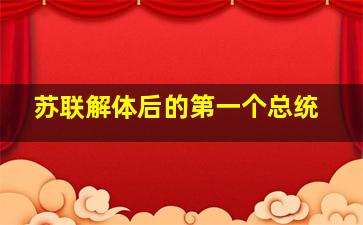 苏联解体后的第一个总统