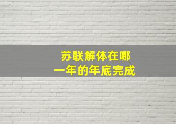 苏联解体在哪一年的年底完成