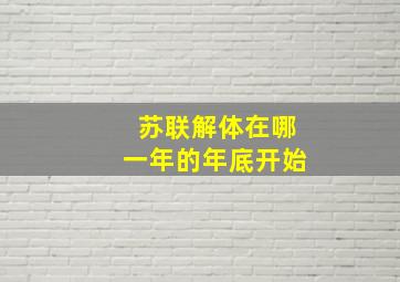 苏联解体在哪一年的年底开始