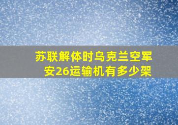 苏联解体时乌克兰空军安26运输机有多少架